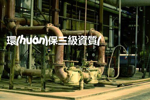環(huán)保三級資質(zhì)，解鎖綠色工程大門！